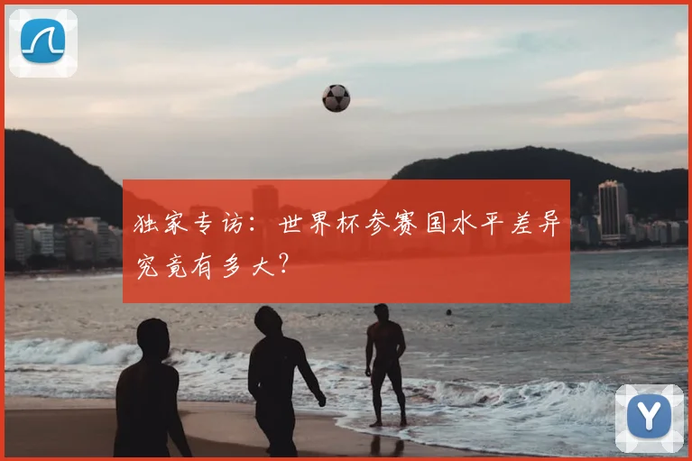 独家专访:世界杯参赛国水平差异究竟有多大?