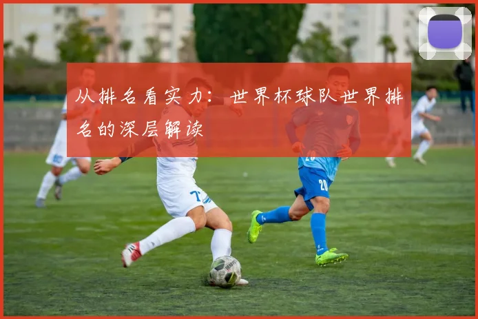 从排名看实力:世界杯球队世界排名的深层解读