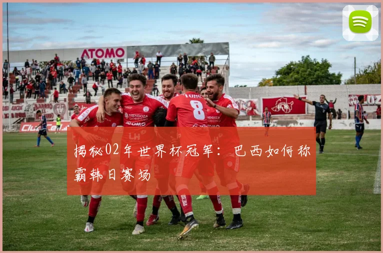 揭秘02年世界杯冠军:巴西如何称霸韩日赛场