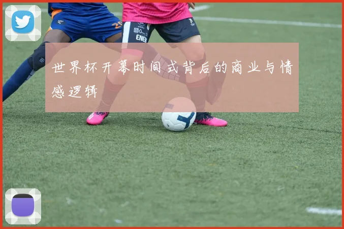 世界杯开幕时间式背后的商业与情感逻辑