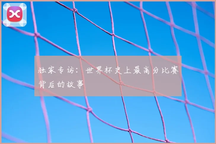 独家专访:世界杯史上最高分比赛背后的故事