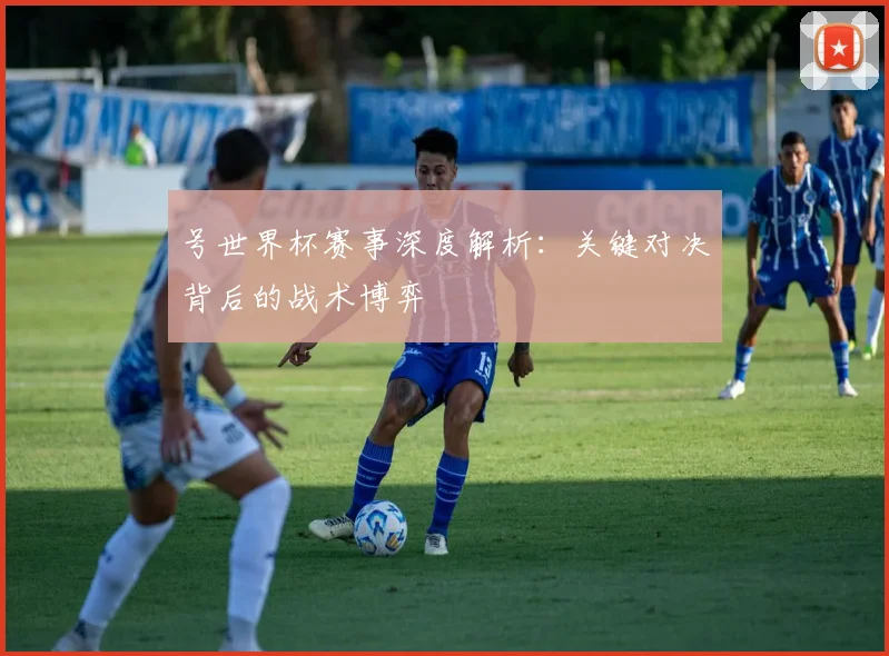 号世界杯赛事深度解析:关键对决背后的战术博弈