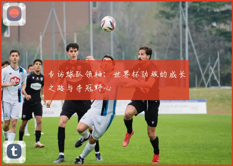专访球队领袖:世界杯劲旅的成长之路与夺冠野心