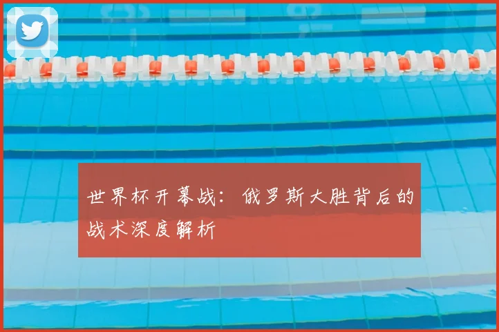 世界杯开幕战：俄罗斯大胜背后的战术深度解析