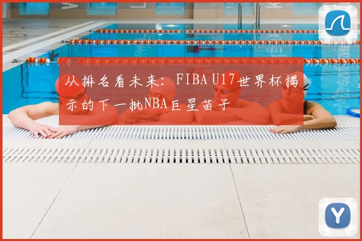 从排名看未来:FIBA U17世界杯揭示的下一批NBA巨星苗子