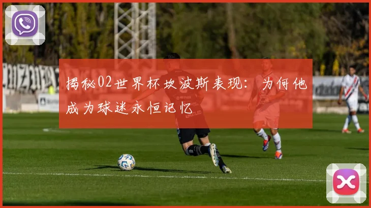 揭秘02世界杯坎波斯表现:为何他成为球迷永恒记忆