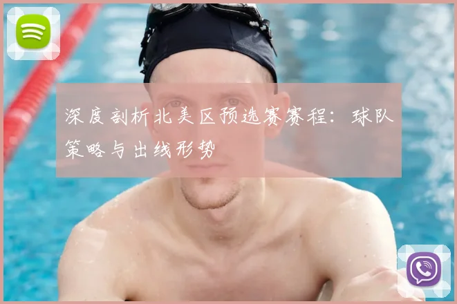 深度剖析北美区预选赛赛程：球队策略与出线形势
