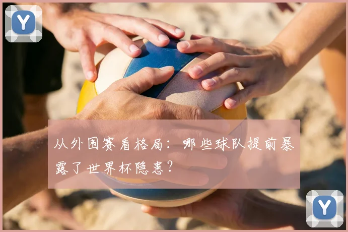 从外围赛看格局:哪些球队提前暴露了世界杯隐患?