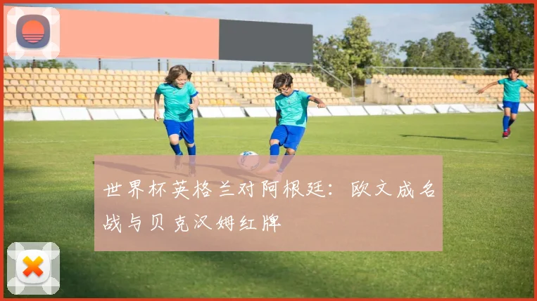 世界杯英格兰对阿根廷：欧文成名战与贝克汉姆红牌