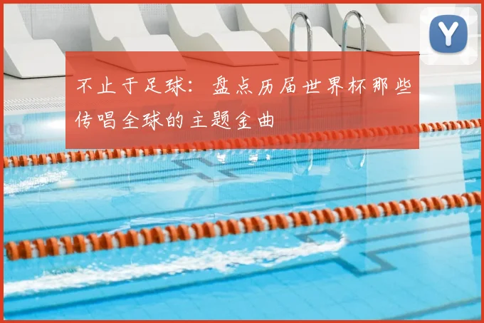 不止于足球:盘点历届世界杯那些传唱全球的主题金曲