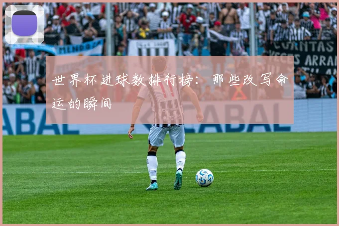 世界杯进球数排行榜:那些改写命运的瞬间
