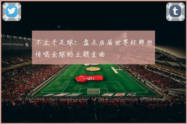 不止于足球:盘点历届世界杯那些传唱全球的主题金曲