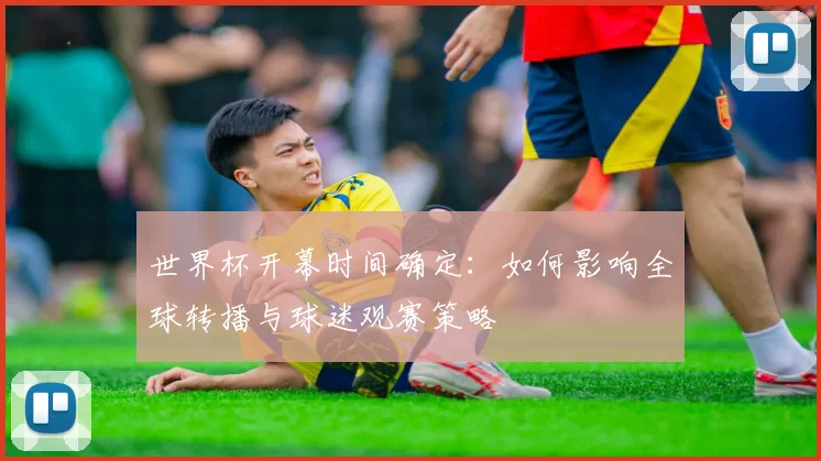 世界杯开幕时间确定:如何影响全球转播与球迷观赛策略