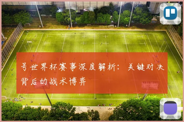 号世界杯赛事深度解析:关键对决背后的战术博弈