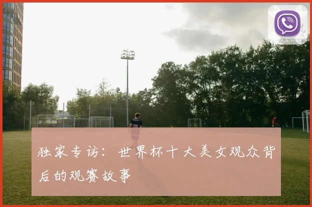 独家专访:世界杯十大美女观众背后的观赛故事