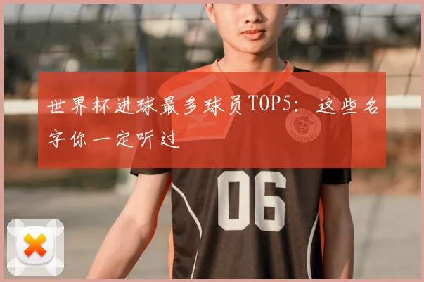 世界杯进球最多球员TOP5:这些名字你一定听过