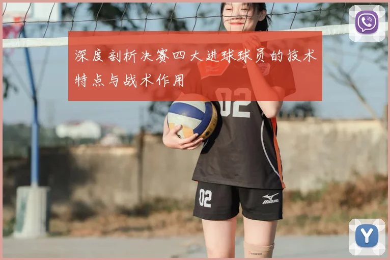 深度剖析决赛四大进球球员的技术特点与战术作用