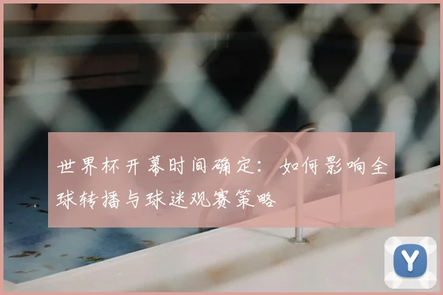 世界杯开幕时间确定:如何影响全球转播与球迷观赛策略