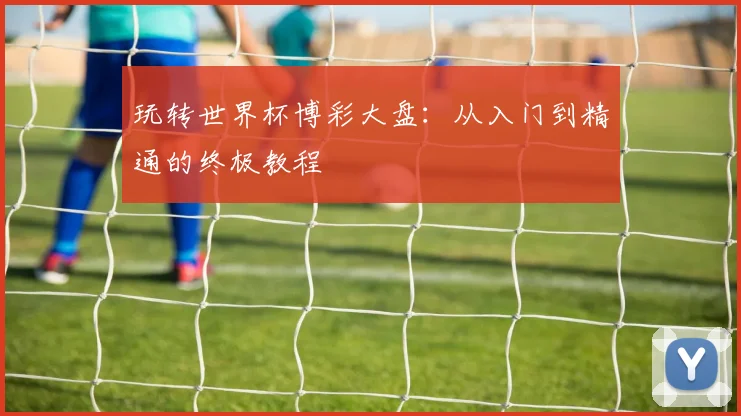 玩转世界杯博彩大盘：从入门到精通的终极教程