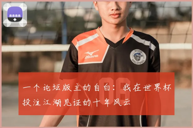 一个论坛版主的自白:我在世界杯投注江湖见证的十年风云