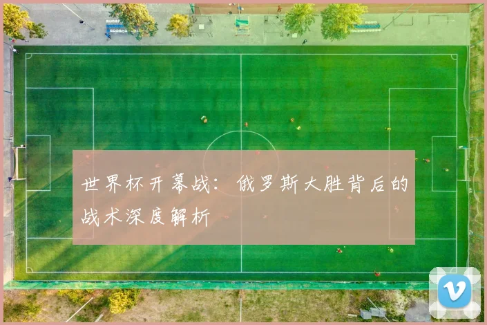 世界杯开幕战：俄罗斯大胜背后的战术深度解析