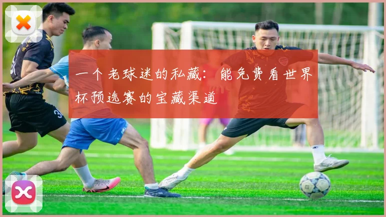 一个老球迷的私藏:能免费看世界杯预选赛的宝藏渠道